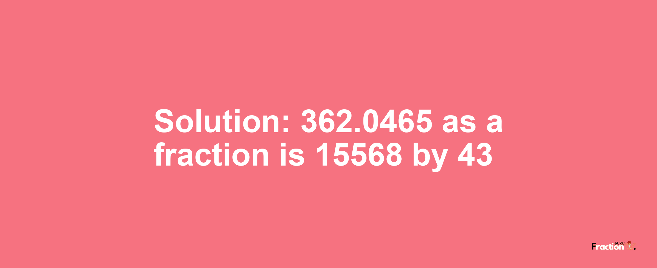 Solution:362.0465 as a fraction is 15568/43